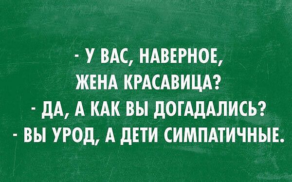 У ВАС НАВЕРНОЕ ЖЕНА КРАСАВИЦА дА А КАК ВЫ дОГАдАЛИСЬ ВЫ УРОД А дЕТИ СИМПАТИЧНЫЕ