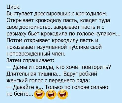 Цирк Высгупает дрессировщик с крокодилом Открывает крокодилу пасгь кладет туда СВОЕ ДОСГОИНСГВО закрывает пасгь И С размаху бьет КРОКОДИПЕ ПО голове КУПБКОМ ПОТОМ открывает КрОКОДИЛУ ПЭСГЬ И показывает изумленной публике свой неповрежденный член Затем спрашивает Дамы и господа кто хочет повторить Длительная тишина Вдруг робкий женский голос с переднего ряда Давайте я Только по голове сильно не бей