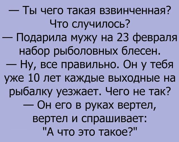 Ты чего такая взвинченная Что случилось Подарила мужу на 23 февраля набор рыболовных блесен Ну все правильно Он у тебя уже 10 лет каждые выходные на рыбалку уезжает Чего не так Он его в руках вертел вертел и спрашивает А что это такое