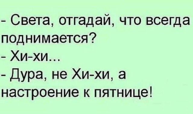 Света отгадай что всегда поднимается Хихи Дура не Хи хи а настроение к пятнице