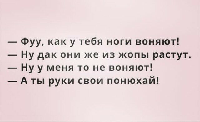 Фуу как у тебя ноги воняют Ну дак они же из жопы растут Ну у меня то не воняют А ты руки свои понюхай