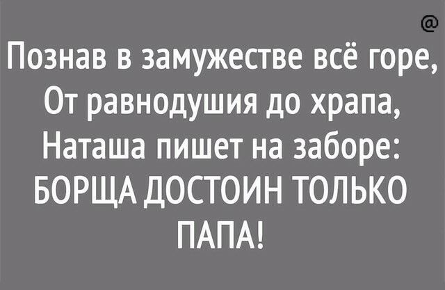 Познав в замужестве всё горе От равнодушия до храпа Наташа пишет на заборе БОРЩА ДОСТОИН ТОЛЬКО ПАПА