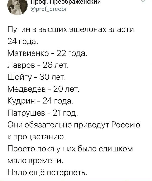 проф Преображенскии ргоТ_ргеоЬг Путин в высших эшелонах власти 24 года Матвиенко 22 года Лавров 26 лет Шойгу 30 лет Медведев 20 лет Кудрин 24 года Патрушев 21 год Они обязательно приведут Россию к процветанию Просто пока у них было слишком мало времени Надо ещё потерпетьт