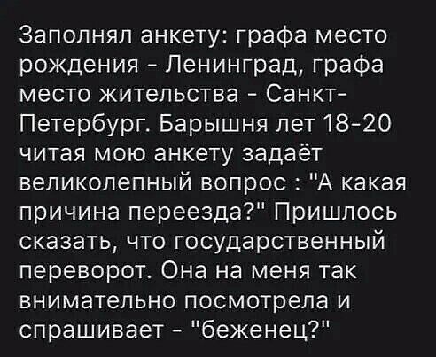 Заполняя анкету графа место рождения Ленинград графа место жительства Санкт Петербург Барышня пет1820 читая мою анкету задаёт великолепный вопрос А какая причина переезда Пришлось сказать что государственный переворот Она на меня так внимательно посмотрела и спрашивает беженец