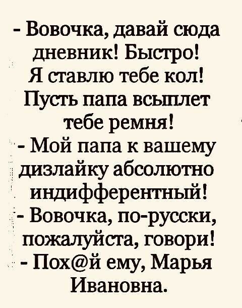 Вовочка давай сюда дневник Быстро Я ставлю тебе кол Пусть папа всьшлет тебе ремня Мой папа к вашему дизлайку абсолютно индифферентный Вовочка по русски пожалуйста говори Похй ему Марья Ивановна