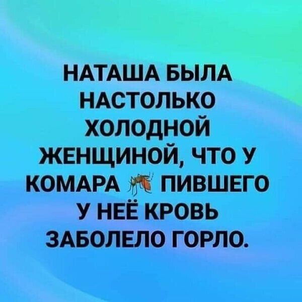 НАТАША БЫЛА НАСТОЛЬКО холодной жвнщиной что У КОМАРА то пившвго У НЕЁ кровь ЗАБОЛЕЛО горло