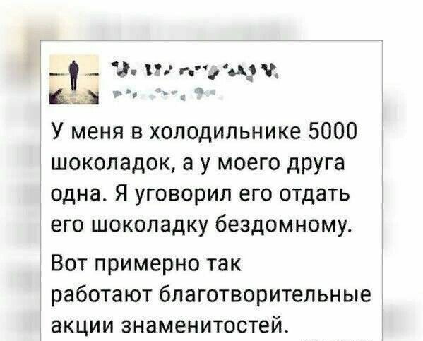 У меня в холодильнике 5000 шоколадок а у моего друга одна Я уговорил его отдать его шоколадку бездомному Вот примерно так работают благотворитепьные акции знаменитостей