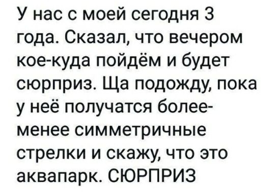 У нас с моей сегодня 3 года Сказал что вечером кое куда пойдём и будет сюрприз Ща подожду пока у неё получатся более менее симметричные стрелки и скажу что это аквапарк СЮРПРИЗ