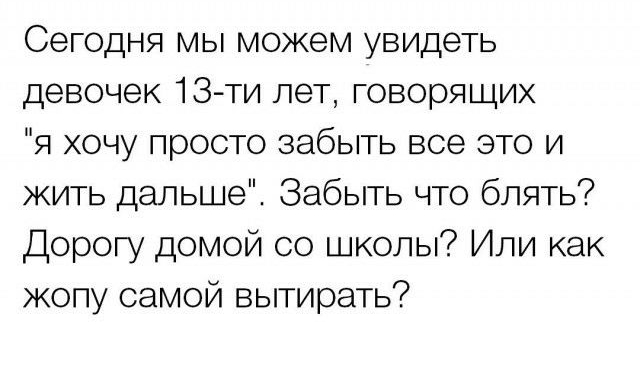 Сегодня мы можем увидеть девочек 13 ти лет говорящих я хочу просто забыть все это и жить дальше Забыть что блять Дорогу домой со школы Или как жопу самой вытирать