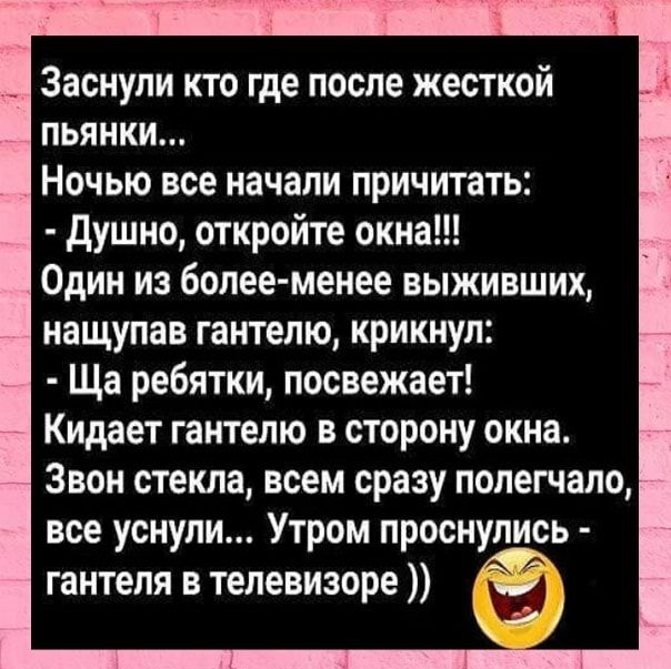 Заснули кто где после жесткой пьянки Ночью все начали причитать душно откройте окна Один из более менее выживших нащупав гантелю крикнул Ща ребятки посвежает Кидает гантелю в сторону окна Звон стекла всем сразу полегчало все уснули Утром проснулись гантеля в телевизоре