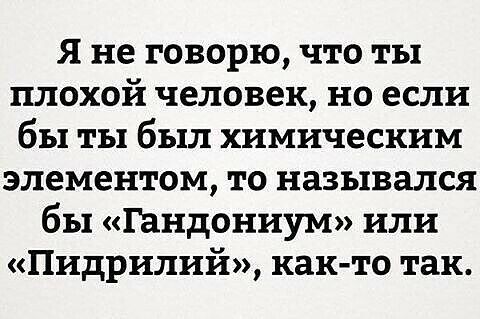 Я не говорю что ты плохой человек но если бы ты был химическим элементом то назывался бы Гандониум или Пидрилий как то так