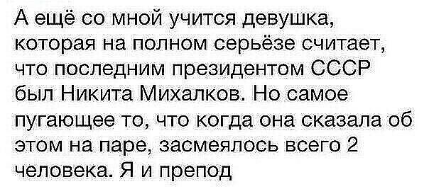 А ещё со мной учится девушка которая на полном серьёзе считает что последним президентом СССР был Никита Михалков Но самое пугающее то что когда она сказала об этом на паре засмеялось всего 2 человека Я и препод