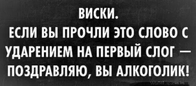 ВИСКИ ЕСЛИ ВЫ ПРОЧЛИ ЭТО СЛОВО С УДАРЕНИЕМ НА ПЕРВЫЙ СЛОГ ПОЗДРАВЛЯЮ ВЫ АЛКОГОЛИК