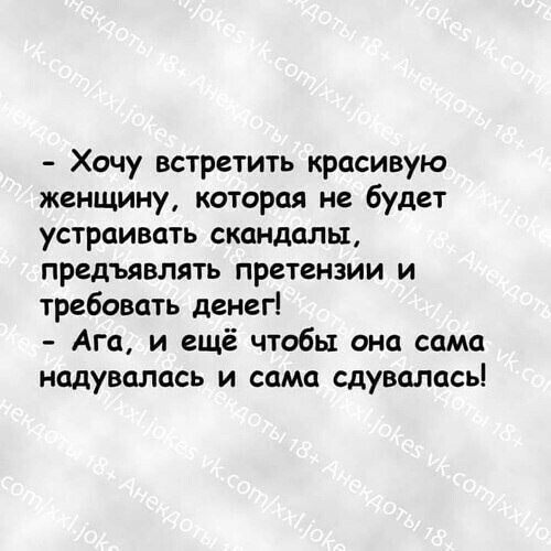 Хочу встретить красивую женщину которая не будет устраивать скандалы предъявлять претензии и требовать денег Ага и ещё чтобы она сама надувалась и сама сдувалась