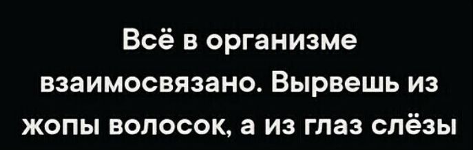 Всё в организме взаимосвязано Вырвешь из жопы волосок а из глаз слёзы