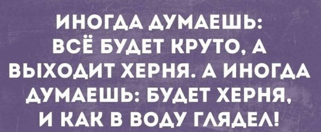 ИНОГАА АУМАЕШЬ всё БУАЕТ круто А выходит хврня А ИНОГАА АУМАЕШЬ БУАЕТ херня и КАК в воду ГАЯАЕА