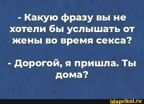 Какую фразу вы не хотели бы услышать от жены во время секса дорогой я пришла Ты дома Маштоц