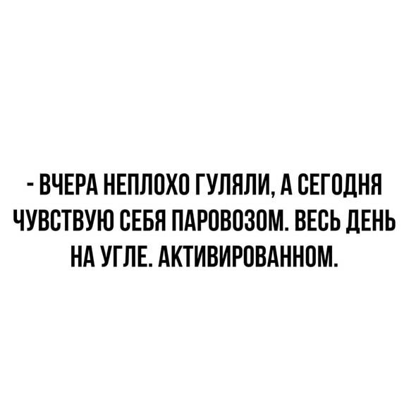 ВЧЕРА НЕПППХП ГУЛЯЛИ А ВЕГПДНЯ ЧУВСТВУЮ СЕБЯ ПАРОВОЗПМ ВЕСЬ ДЕНЬ НА УГЛЕ АКТИВИРОВАННОМ