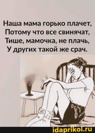 Наша мама горько плачет Потому что все свинячат Тише мамочка не плачь У других такой же срач