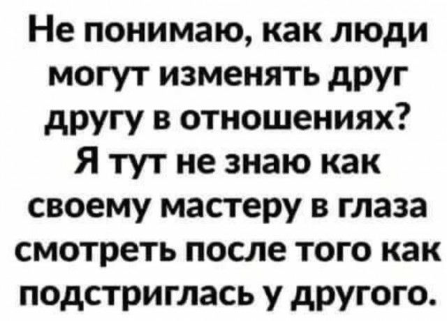 Не понимаю как люди могут изменять друг другу в отношениях Я тут не знаю как своему мастеру в глаза смотреть после того как подстриглась у другого