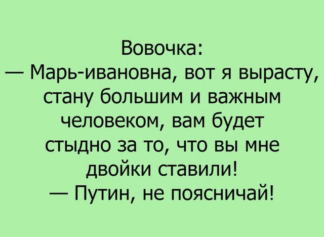 Вовочка Марь ивановна вот я вырасту стану большим и важным человеком вам будет стыдно за то что вы мне двойки ставили Путин не поясничай