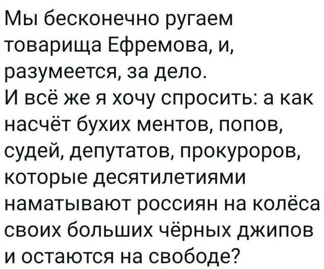 Мы бесконечно ругаем товарища Ефремова и разумеется за дело И всё же я хочу спросить а как насчёт бухих ментов попов судей депутатов прокуроров которые десятилетиями наматывают россиян на колёса своих больших чёрных джипов и остаются на свободе