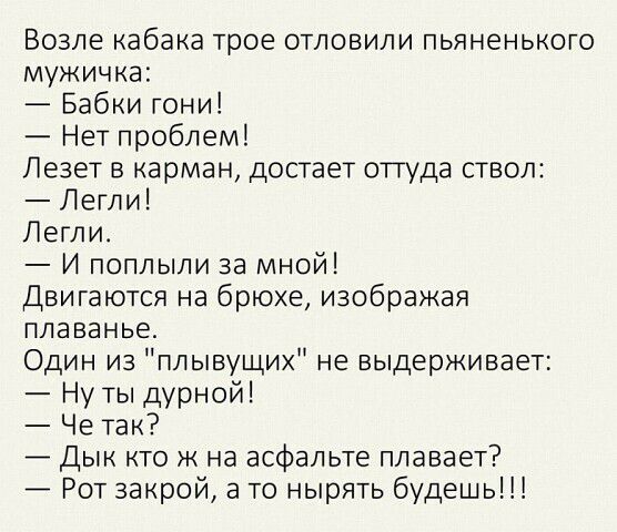 Возле кабака трое отловили пьяненького мужичка Бабки гони Нет проблем Лезет в карман достает оттуда ствол Легли Легли И поплыли за мной Двигаются на брюхе изображая плаванье Один из плывущих не выдерживает Ну ты дурной Че так Дык кто ж на асфальте плавает Рот закрой а то нырять будешь