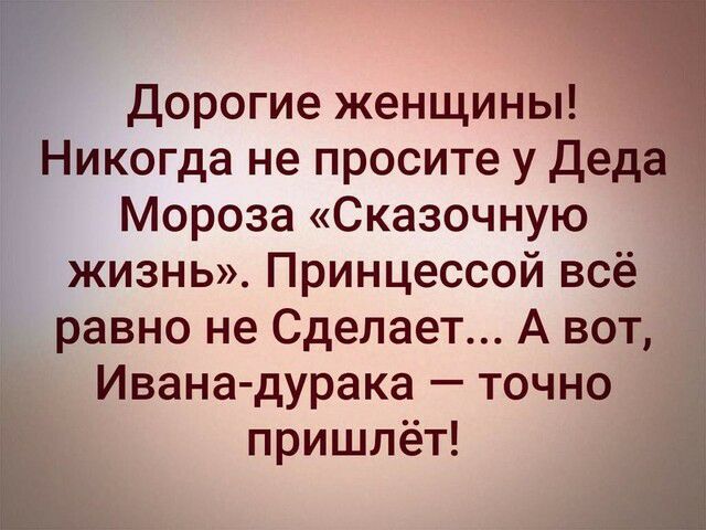 Дорогие женщины Никогда не просите у Деда Мороза Сказочную жизнь Принцессой всё равно не Сделает А вот Ивана дурака точно пришлёт к 333