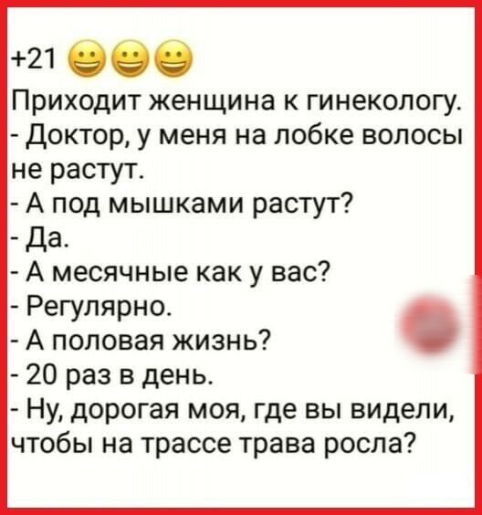 21 080 Приходит женщина к гинекологу Доктор у меня на лобке волосы не растут А под мышками растут Да А месячные как у вас Регулярно А половая жизнь 20 раз в день Ну дорогая моя где вы видели чтобы на трассе трава росла