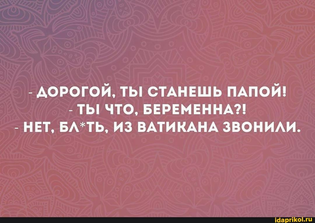 ДОРОГОЙ ТЫ СТАНЕШЬ ПАПОЙ ТЫ ЧТО БЕРЕМЕННА НЕТ БАТЬ ИЗ ВАТИКАНА ЗВОНИАИ