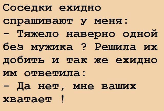Соседки ехидно спрашивают у меня Тяжело наверно одной без мужика Решила их добить и так же ехидно им ответила Да нет мне ваших хватает