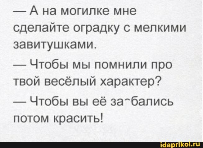 А на могипке мне сделайте оградку мелкими завитушками Чтобы мы помнили про твой весёлый характер Чтобы вы её забались потом красить