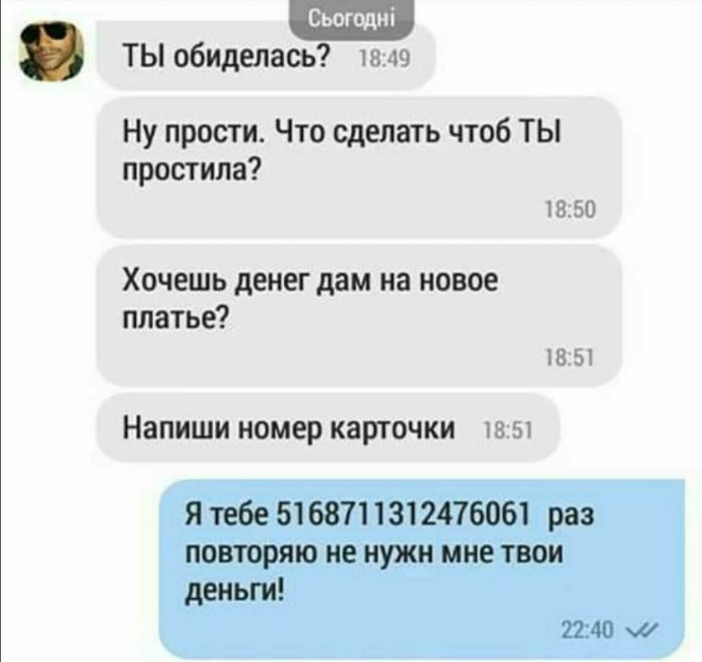 ТЫ обиделась 1849 Ну прости Что сделать чтоб ТЫ простила 1850 Хочешь денег дам на новое платье 1851 Напиши номер карточки 1851 Я тебе 5168711312476061 раз повторяю не нужн мне твои деньги 2240 ш
