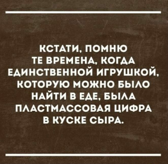 КСТАТИ помню тв ВРЕМЕНА КОГАА Единственной игрушкой которую можно вьмо НАЙТИ в ЕАЕ БЫАА ПААСТМАССОВАЯ ЦИФРА в куска СЫРА