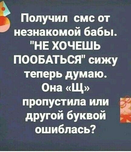 В Получил смс от незнакомой бабы НЕ ХОЧЕШЬ ПООБАТЬСЯ сижу теперь думаю Она Щ пропустила или другой буквой ошиблась