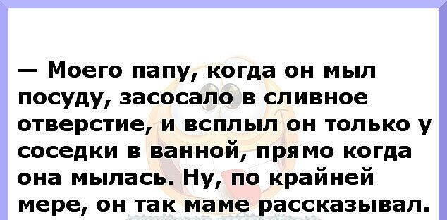 Моего папу когда он мыл посуду засосало в сливное отверстие и всплыл он только у соседки в ванной пря мо когда она мылась Ну по крайней мере он так маме рассказывал