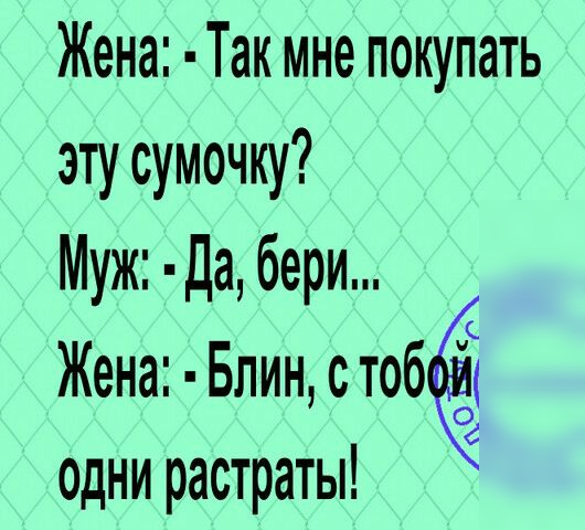 Жена Так мне покупать эту сумочку Муж да бери Жена Блин с тоб одни растраты