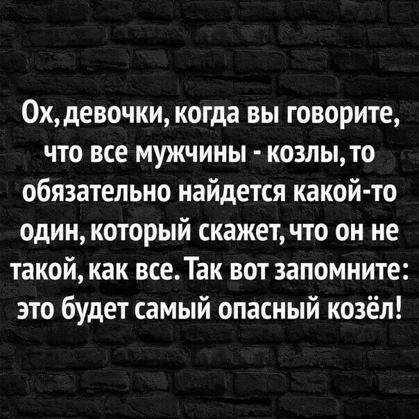 0х девочки когда вы говорите что все мужчины козлыто обязательно найдется какой то один который скажет что он не такой как всеТак вот запомните это будет самый опасный козёл