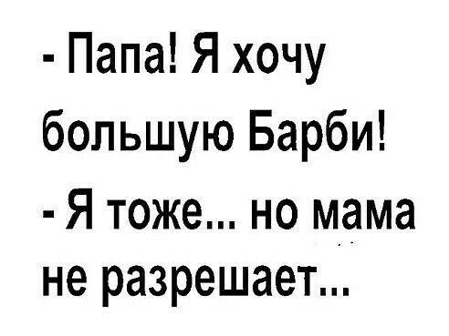 Папа Я хочу большую Барби Я тоже но мама не разрешает