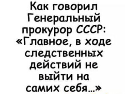 Как говорил Генеральный прокурор СССР Главное в ходе следственных действий не выйти на самих себя