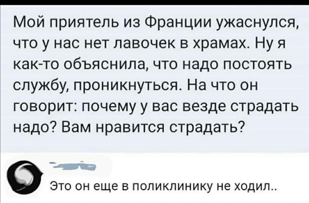 Мой приятель из Франции ужаснулся что у нас нет лавочек в храмах Ну я как то объяснила что надо постоять службу проникнуться На что он говорит почему у вас везде страдать надо Вам нравится страдать ЭТО ОН еще В ПОЛИКЛИНИКУ не ХОДИЛ