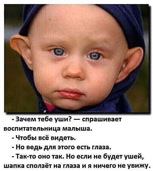 Зачем тебе уши спрашивает воспитательница малыша Чтобы всё видеть Но ведь для этого есть глаза Так то оно так Но если не будет ушей шапка сползёт на глаза и я ничего не увижу