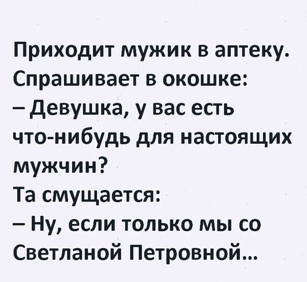 Приходит мужик в аптеку Спрашивает в окошке девушка у вас есть что нибудь для настоящих мужчин Та смущается Ну если только мы со Светланой Петровной