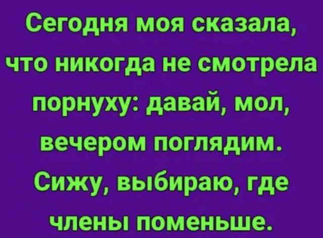 Сегодня моя сказала что никогда не смотрела порнуху давай мол вечером поглядим Сижу выбираю где члены поменьше