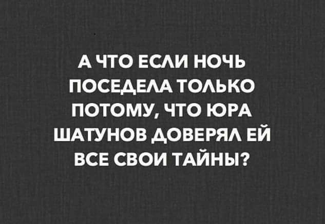 А что ЕСАИ ночь посвдвм тоько потому что ЮРА ШАТУНОВ АОВЕРЯА ЕЙ все свои ТАЙНЫ