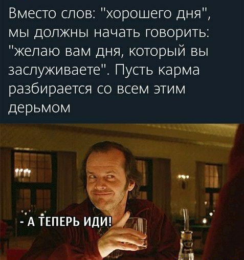 Вместо слов хорошего дня мы должны начать говорить желаю вам дня который вы заспуживаете Пусть карма разбирается со всем этим дерьмом __ _ т М ш с А ТЕПЕРЬ ИДИ
