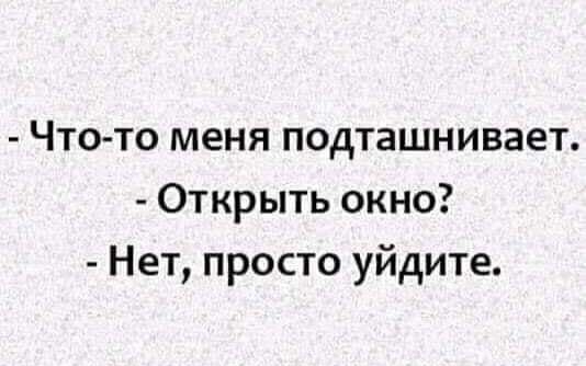 Что то меня подташнивает Открыть окно Нет просто уйдите