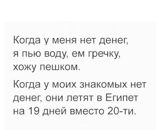 Когда у меня нет денег я пью воду ем гречку хожу пешком Когда у моих знакомых нет денег они летят в Египет на 19 дней вместо 20ти