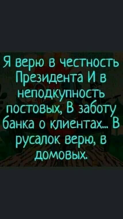 Я верю в честность Президента И в неподкупность постовых В заботу банка о клиентах В русалок верю в домовых