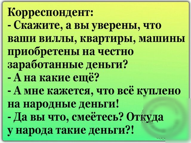 Корреспондент Скажите а вы уверены что ваши виллы квартиры машины приобретены на честно заработанные деньги А на какие ещё А мне кажется что всё куплено на народные деньги Да вы что смеётесь Отісуда у народа такие деньги